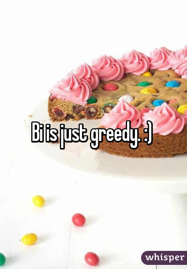 Bi is just greedy. :) 