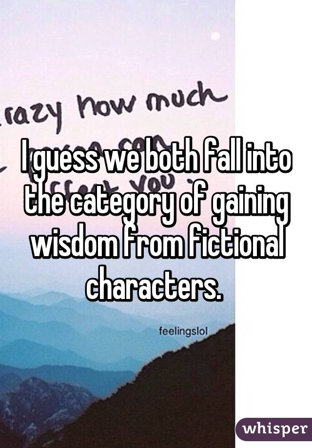 I guess we both fall into the category of gaining wisdom from fictional characters. 