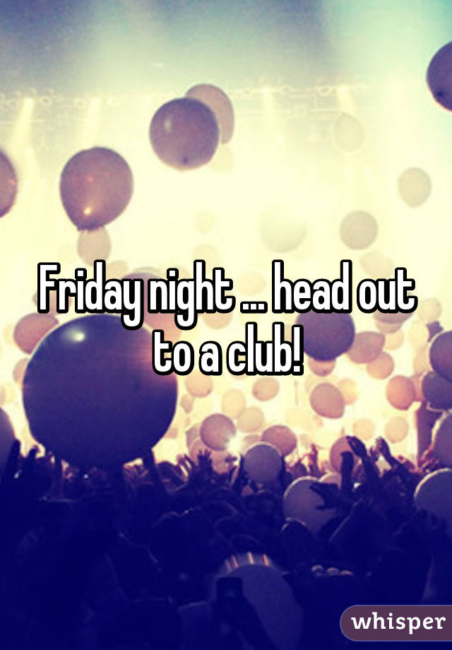 Friday night ... head out to a club!