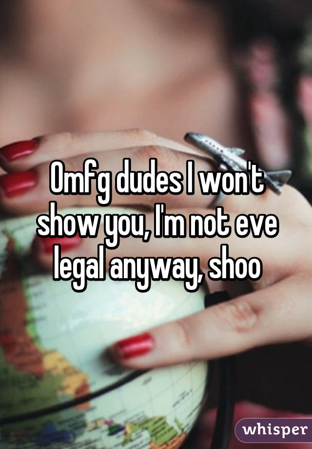 Omfg dudes I won't show you, I'm not eve legal anyway, shoo