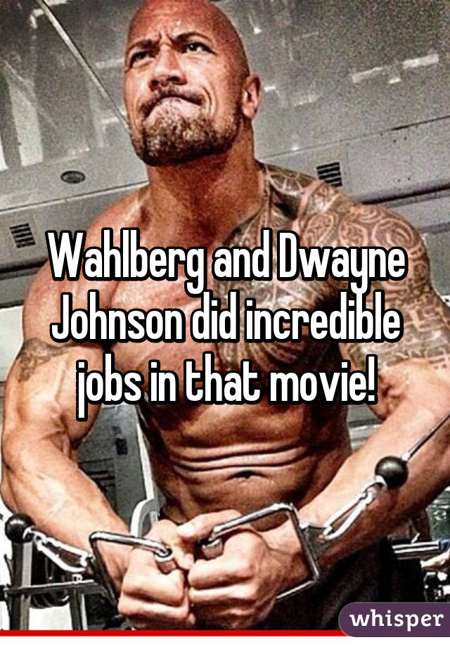 Wahlberg and Dwayne Johnson did incredible jobs in that movie!