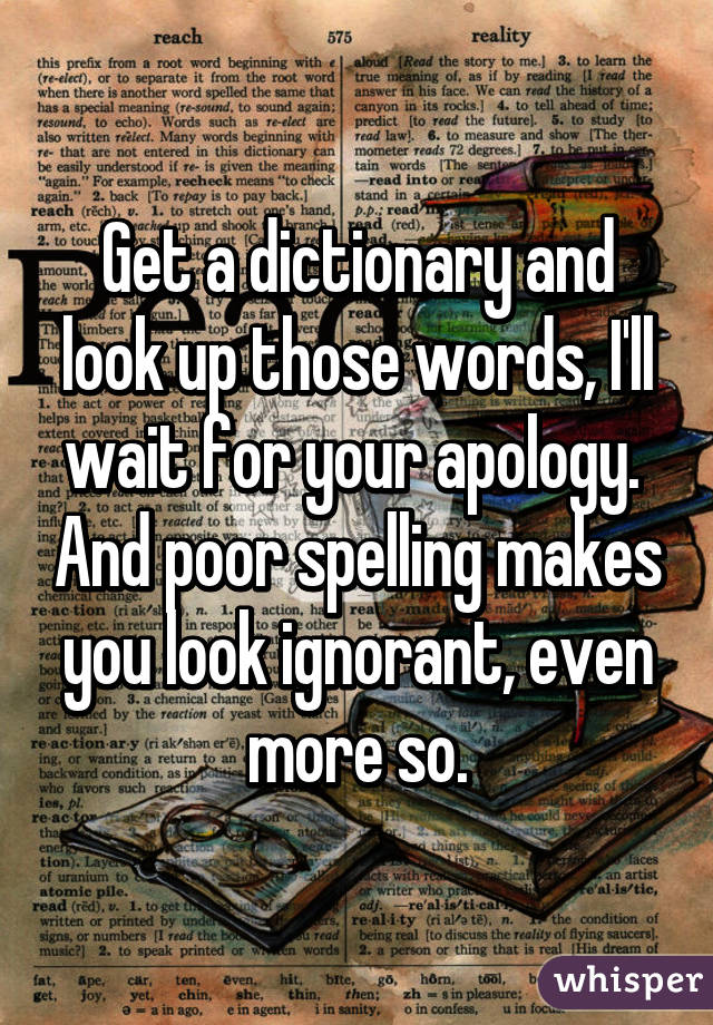 Get a dictionary and look up those words, I'll wait for your apology.  And poor spelling makes you look ignorant, even more so.