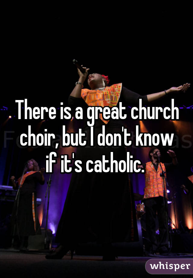 There is a great church choir, but I don't know if it's catholic. 
