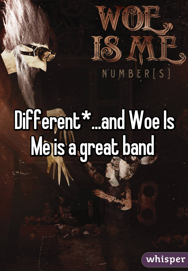 Different*...and Woe Is Me is a great band 