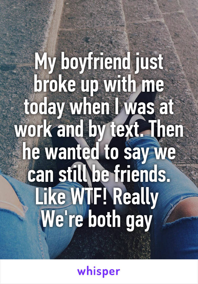 My boyfriend just broke up with me today when I was at work and by text. Then he wanted to say we can still be friends. Like WTF! Really 
We're both gay 