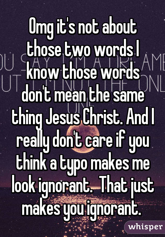 Omg it's not about those two words I know those words don't mean the same thing Jesus Christ. And I really don't care if you think a typo makes me look ignorant.  That just makes you ignorant. 