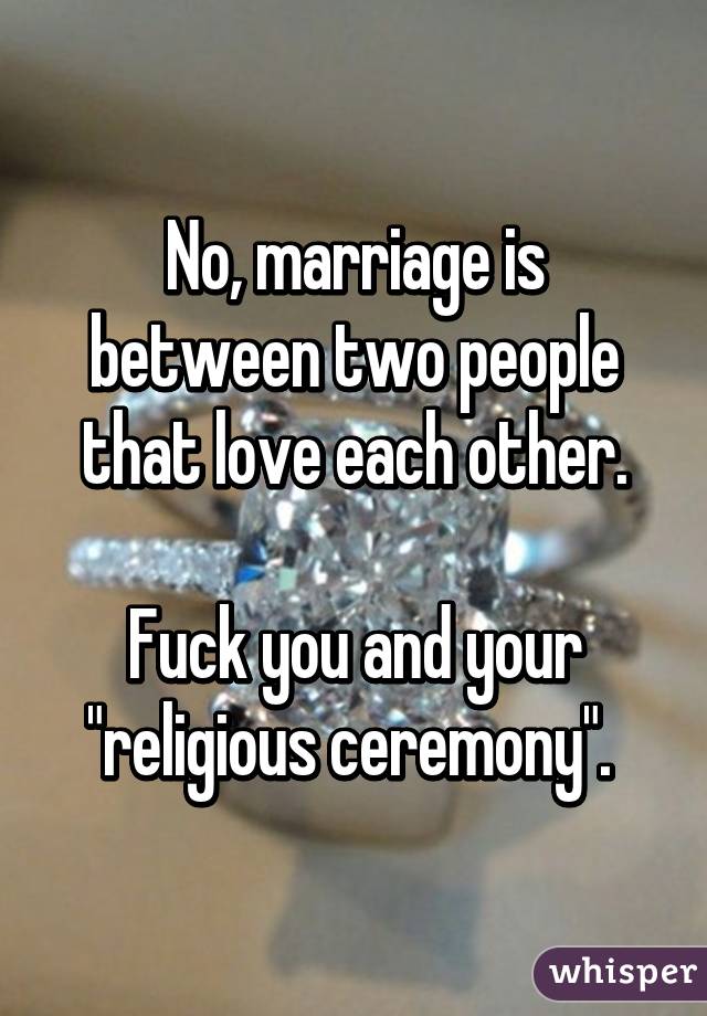 No, marriage is between two people that love each other.

Fuck you and your "religious ceremony". 