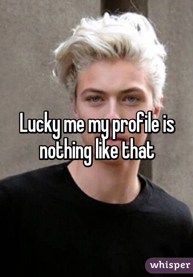 Lucky me my profile is nothing like that