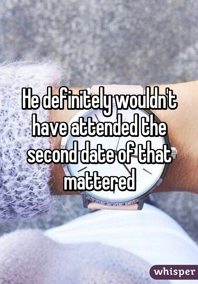 He definitely wouldn't have attended the second date of that mattered