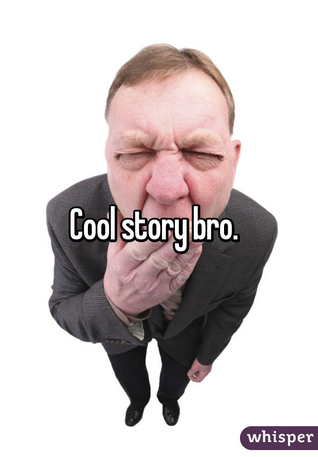 Cool story bro.  