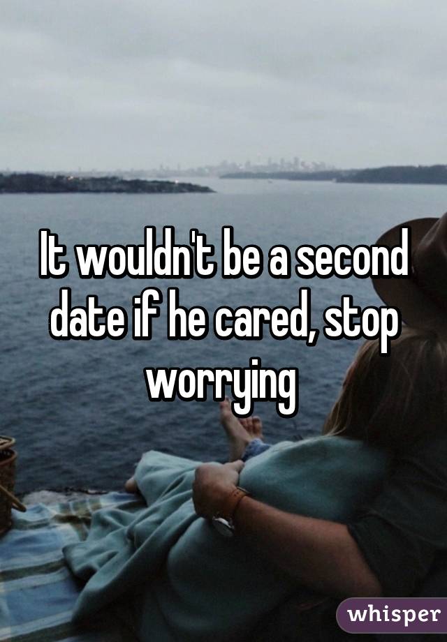 It wouldn't be a second date if he cared, stop worrying 