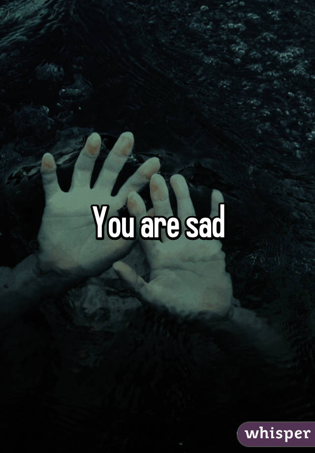 You are sad