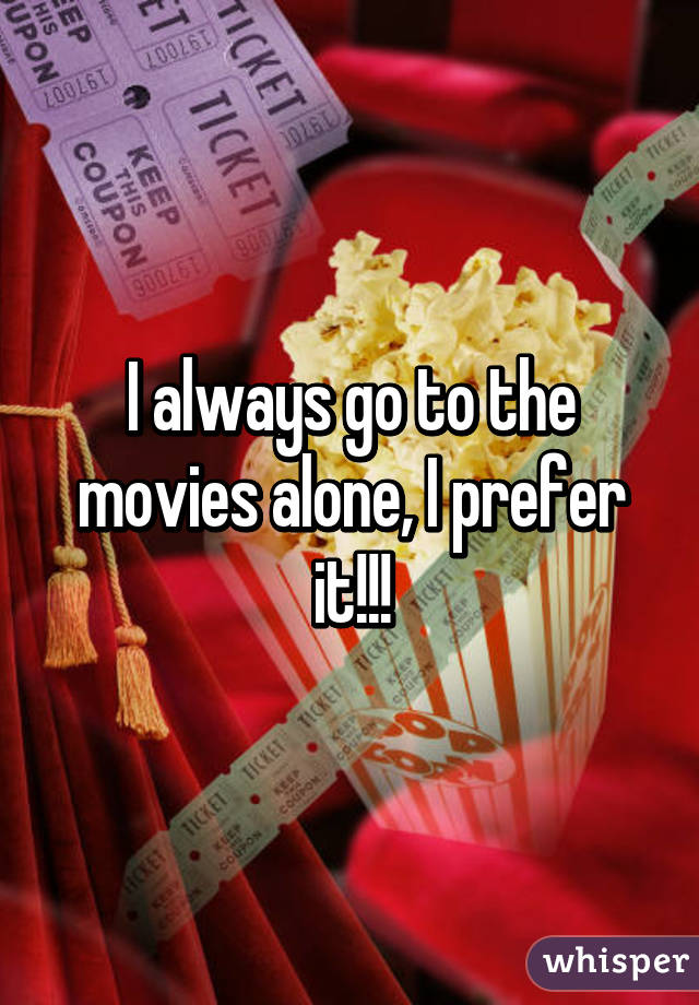 I always go to the movies alone, I prefer it!!!