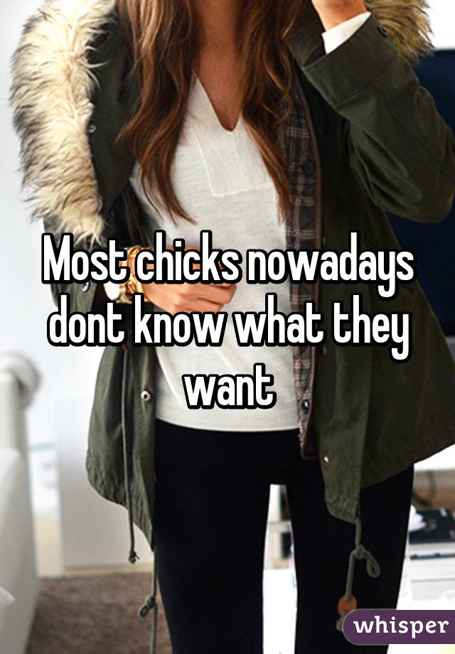 Most chicks nowadays dont know what they want