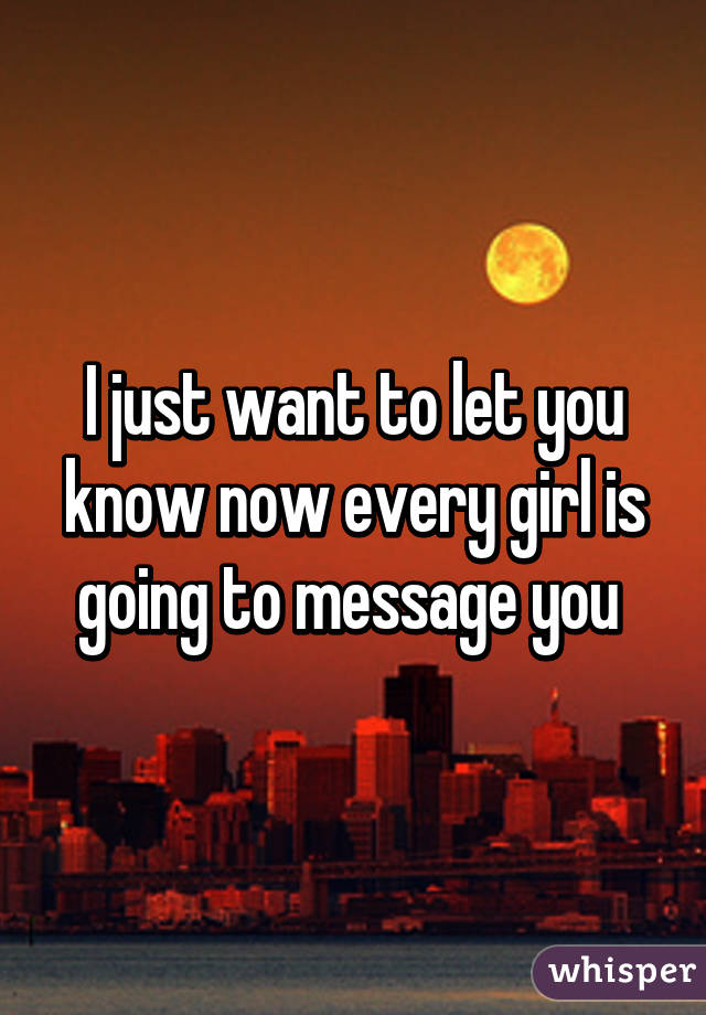 I just want to let you know now every girl is going to message you 
