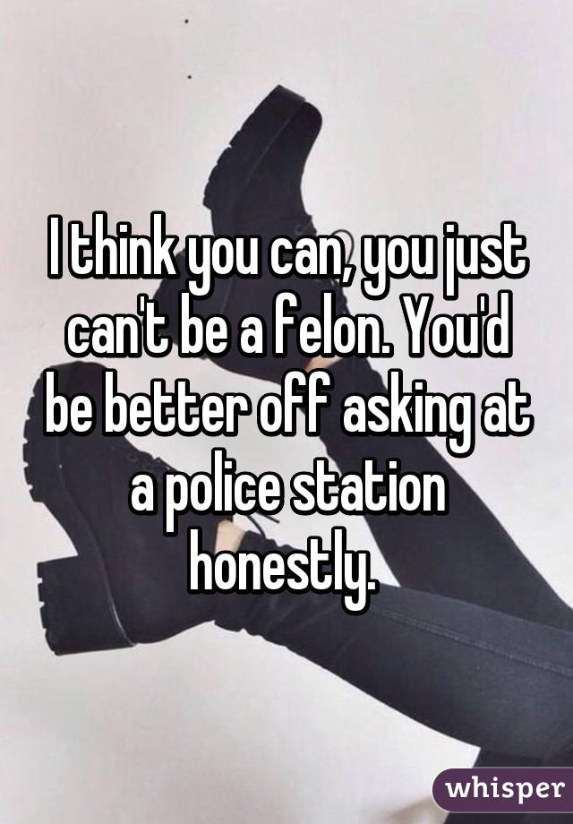 I think you can, you just can't be a felon. You'd be better off asking at a police station honestly. 
