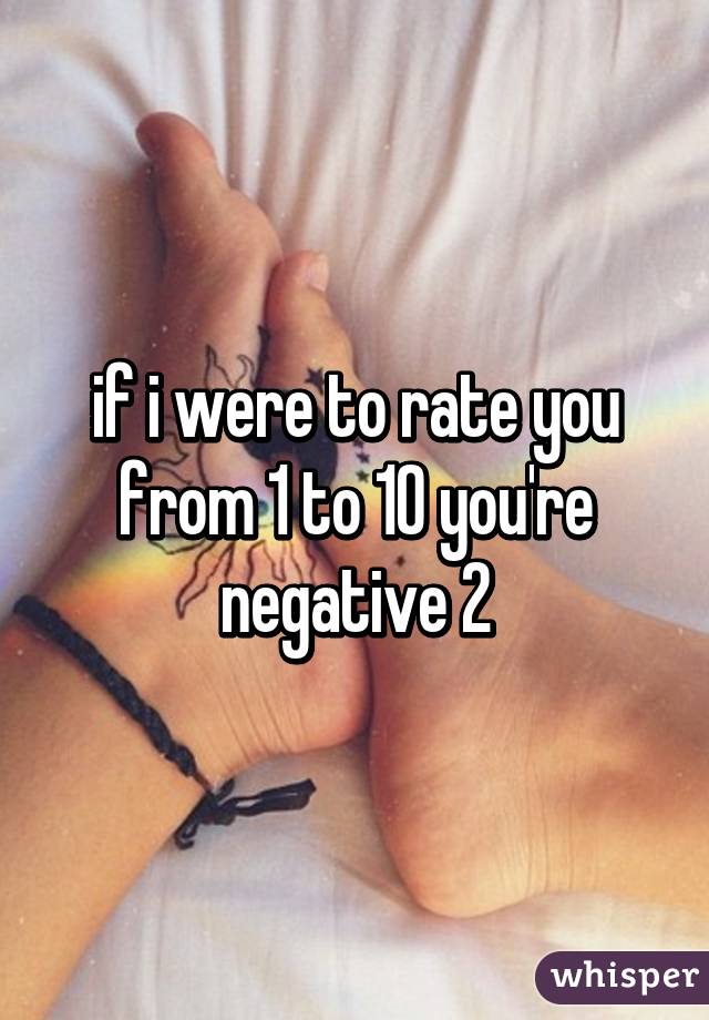 if i were to rate you from 1 to 10 you're negative 2
