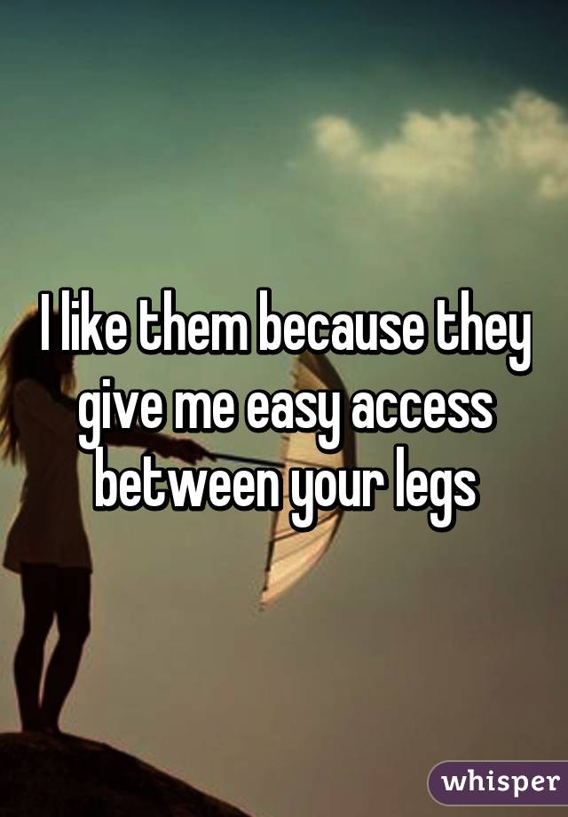 I like them because they give me easy access between your legs