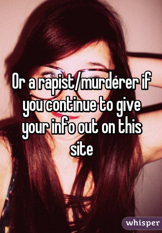 Or a rapist/murderer if you continue to give your info out on this site
