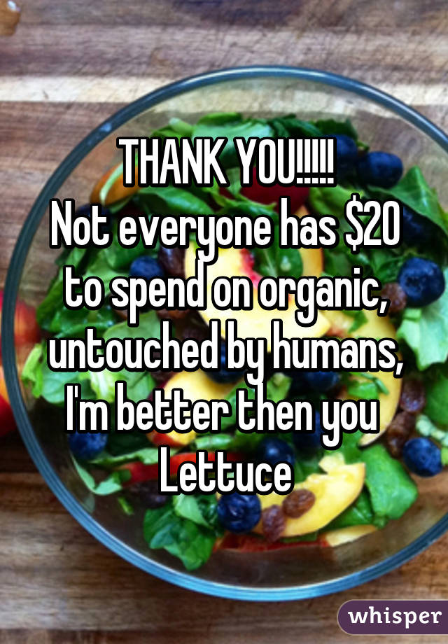 THANK YOU!!!!!
Not everyone has $20 to spend on organic, untouched by humans, I'm better then you 
Lettuce