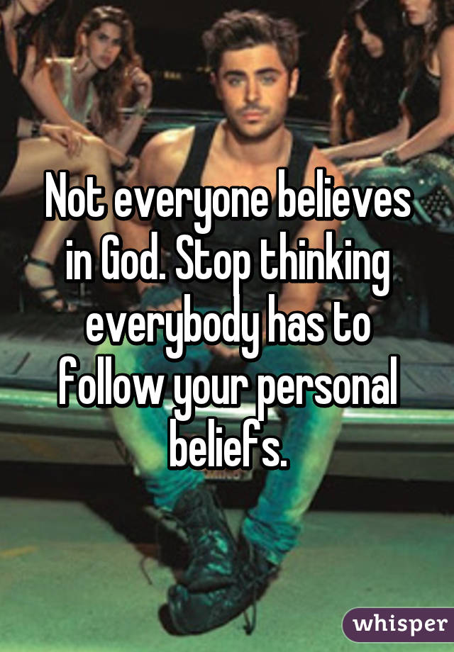 Not everyone believes in God. Stop thinking everybody has to follow your personal beliefs.