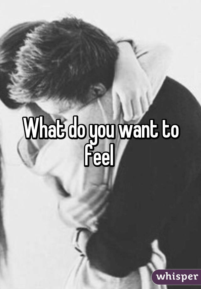 What do you want to feel 