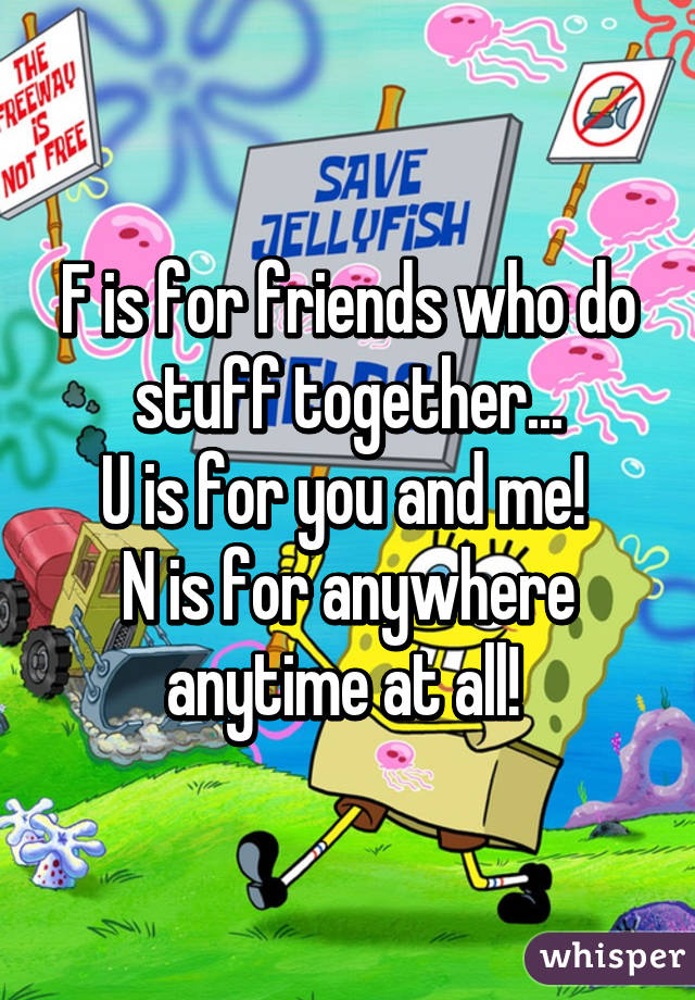 F is for friends who do stuff together...
U is for you and me! 
N is for anywhere anytime at all! 