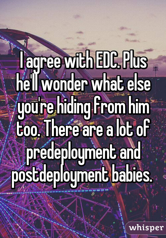 I agree with EDC. Plus he'll wonder what else you're hiding from him too. There are a lot of predeployment and postdeployment babies. 