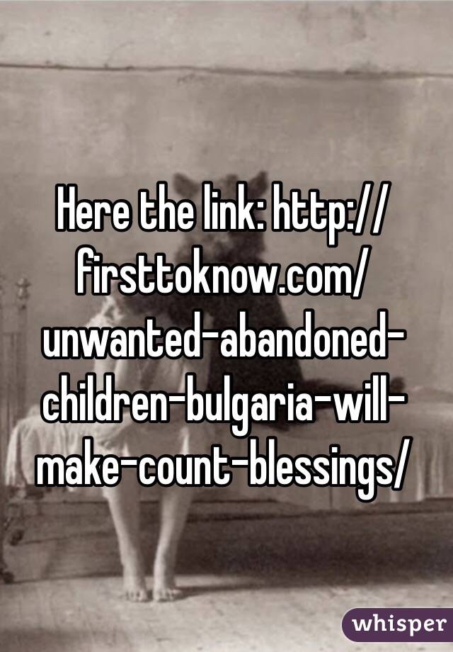 Here the link: http://firsttoknow.com/unwanted-abandoned-children-bulgaria-will-make-count-blessings/