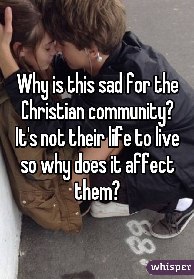 Why is this sad for the Christian community? It's not their life to live so why does it affect them?