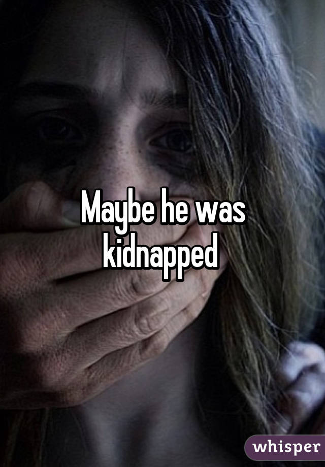 Maybe he was kidnapped 