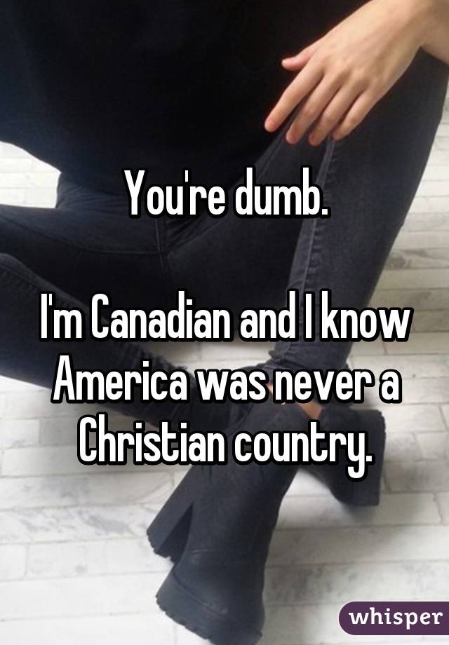 You're dumb.

I'm Canadian and I know America was never a Christian country.