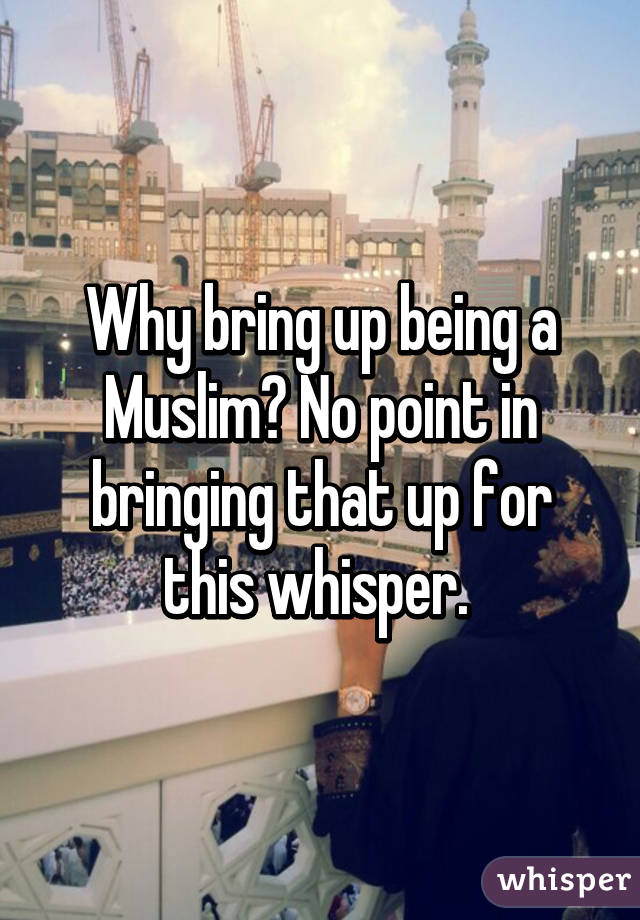 Why bring up being a Muslim? No point in bringing that up for this whisper. 