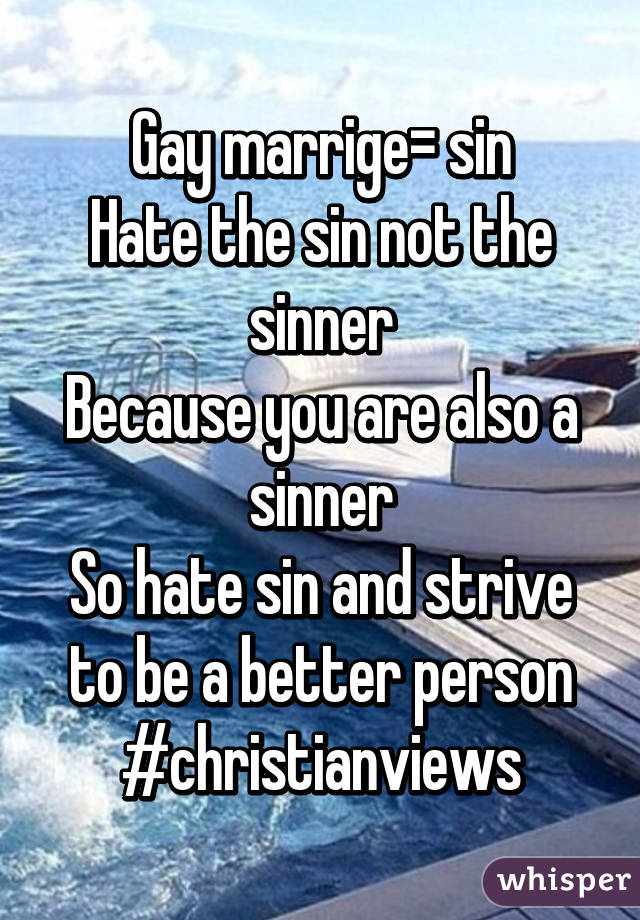 Gay marrige= sin
Hate the sin not the sinner
Because you are also a sinner
So hate sin and strive to be a better person
#christianviews