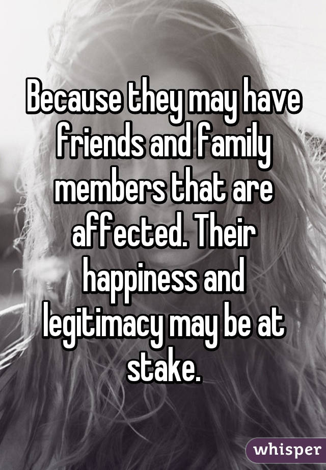 Because they may have friends and family members that are affected. Their happiness and legitimacy may be at stake.