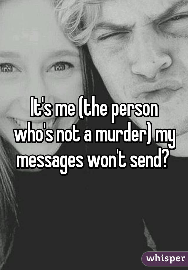 It's me (the person who's not a murder) my messages won't send😔 