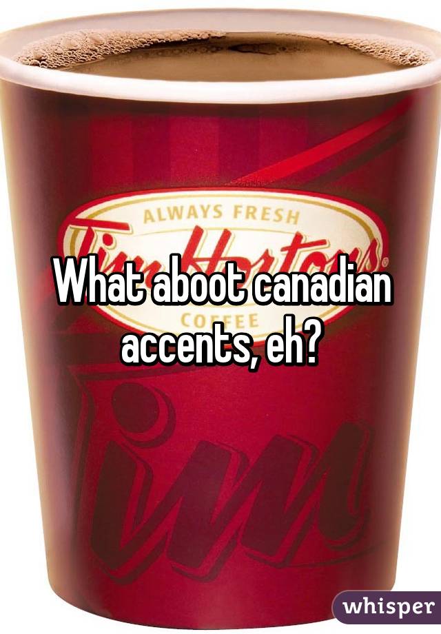 What aboot canadian accents, eh?
