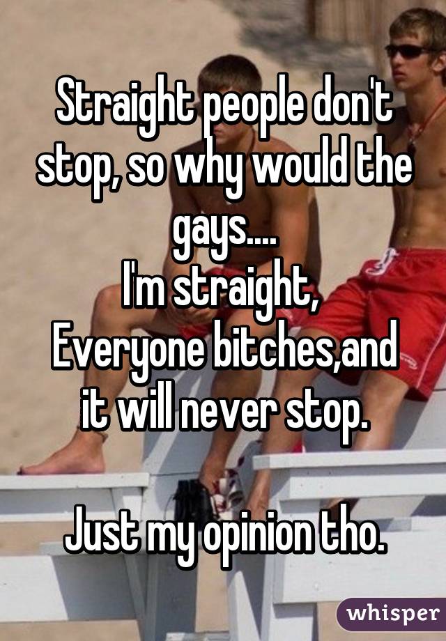 Straight people don't stop, so why would the gays....
I'm straight, 
Everyone bitches,and it will never stop.

Just my opinion tho.