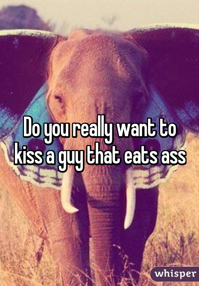 Do you really want to kiss a guy that eats ass