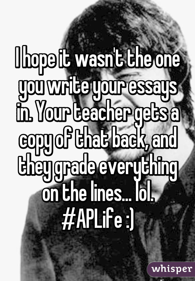 I hope it wasn't the one you write your essays in. Your teacher gets a copy of that back, and they grade everything on the lines... lol. #APLife :)