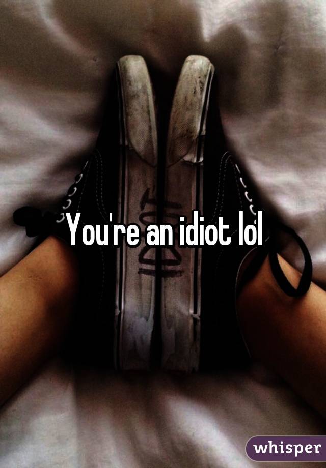 You're an idiot lol