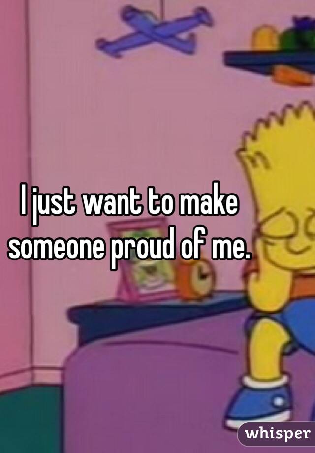 I just want to make someone proud of me. 