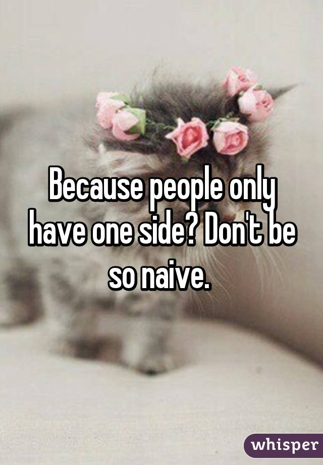 Because people only have one side? Don't be so naive. 