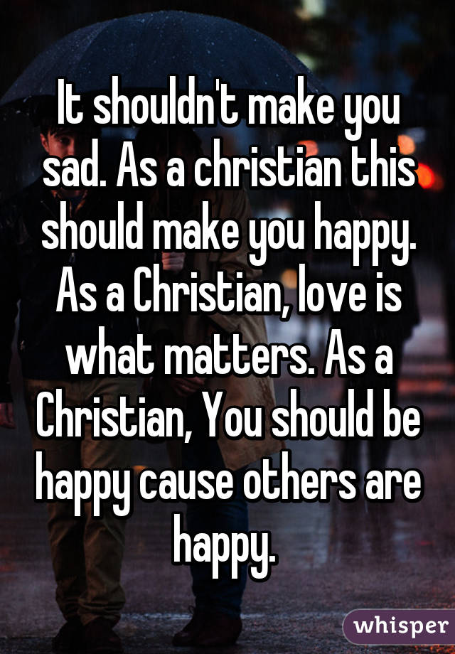 It shouldn't make you sad. As a christian this should make you happy. As a Christian, love is what matters. As a Christian, You should be happy cause others are happy. 