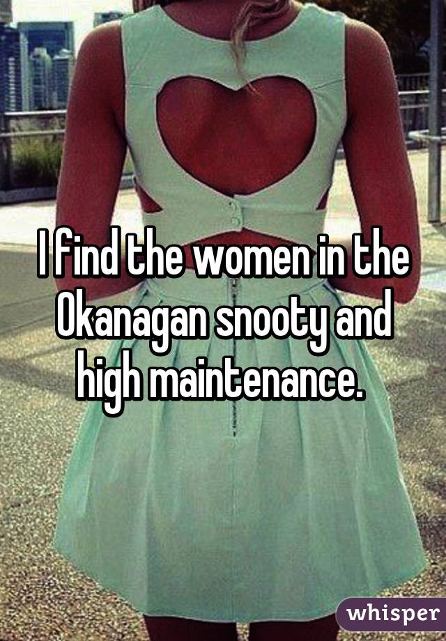 I find the women in the Okanagan snooty and high maintenance. 