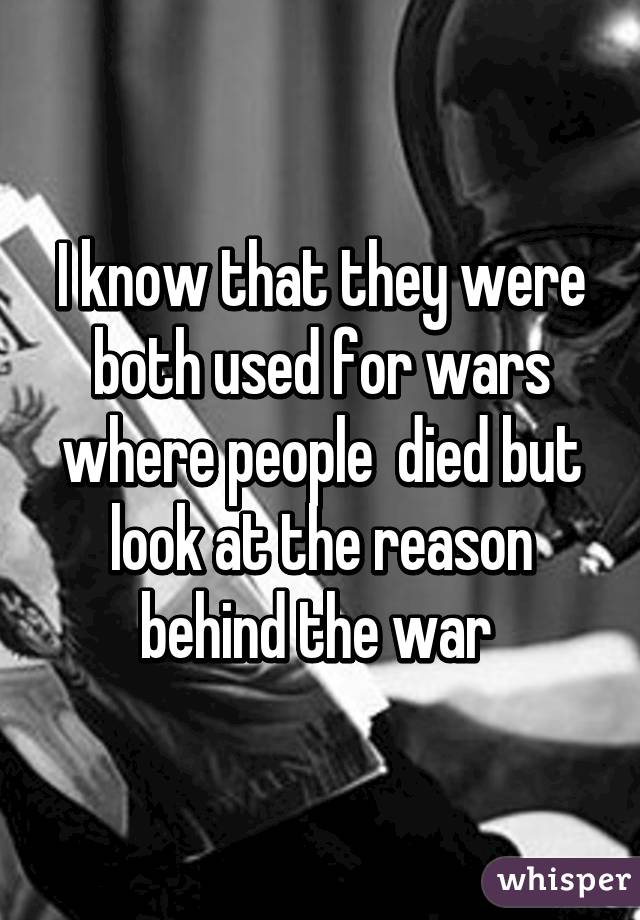 I know that they were both used for wars where people  died but look at the reason behind the war 