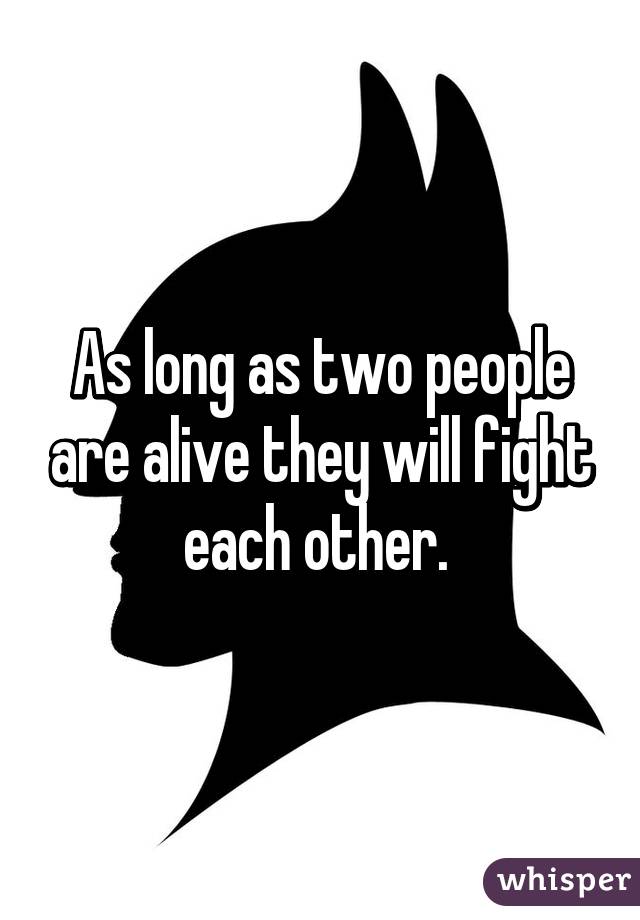 As long as two people are alive they will fight each other. 