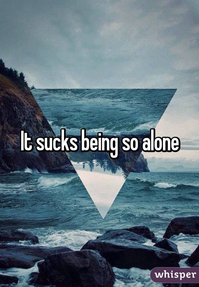 It sucks being so alone