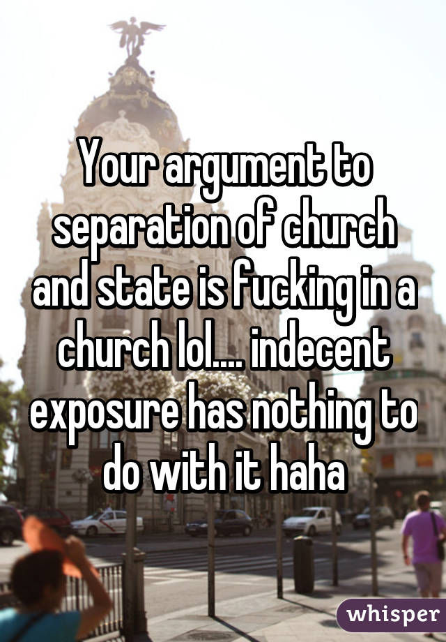Your argument to separation of church and state is fucking in a church lol.... indecent exposure has nothing to do with it haha