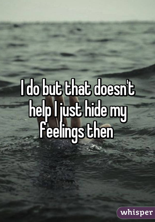 I do but that doesn't help I just hide my feelings then 